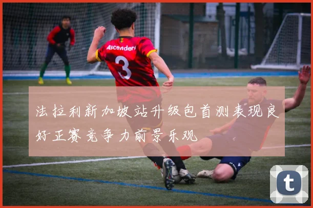 法拉利新加坡站升级包首测表现良好正赛竞争力前景乐观