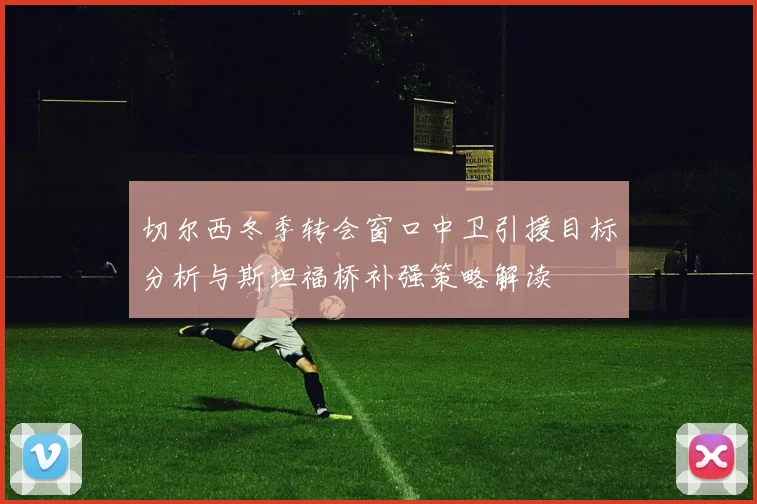 切尔西冬季转会窗口中卫引援目标分析与斯坦福桥补强策略解读