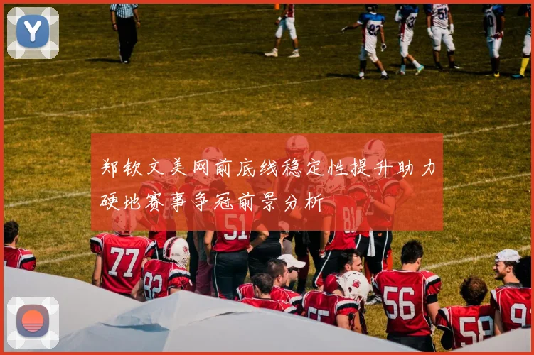 郑钦文美网前底线稳定性提升助力硬地赛事争冠前景分析