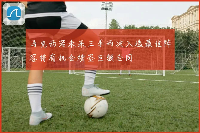马克西若未来三季两次入选最佳阵容将有机会续签巨额合同