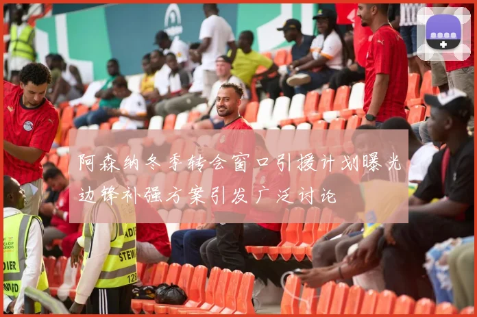 阿森纳冬季转会窗口引援计划曝光边锋补强方案引发广泛讨论