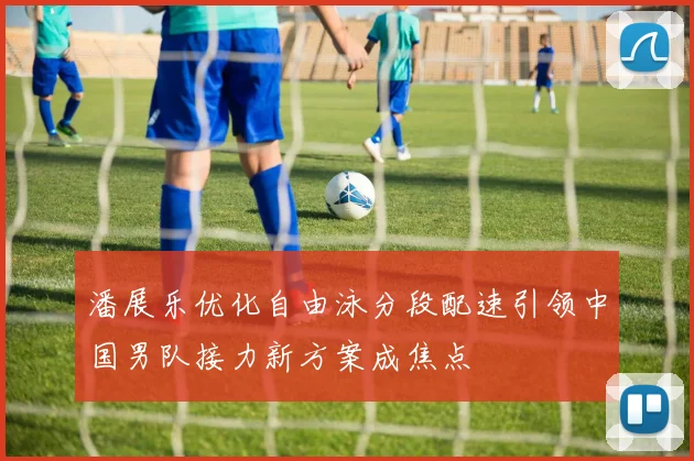 潘展乐优化自由泳分段配速引领中国男队接力新方案成焦点