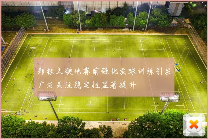 郑钦文硬地赛前强化发球训练引发广泛关注稳定性显著提升