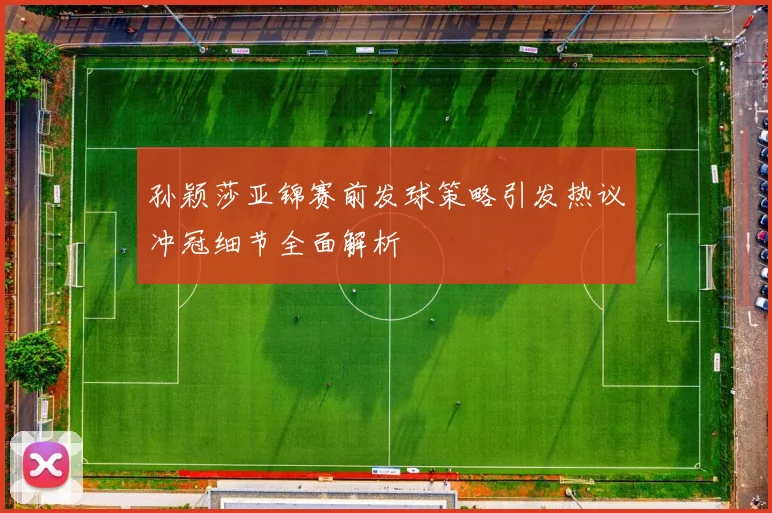 孙颖莎亚锦赛前发球策略引发热议冲冠细节全面解析