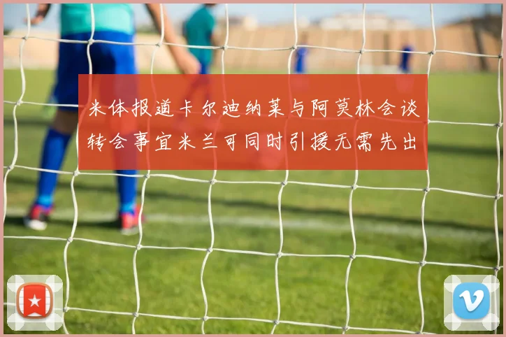 米体报道卡尔迪纳莱与阿莫林会谈转会事宜米兰可同时引援无需先出售球员