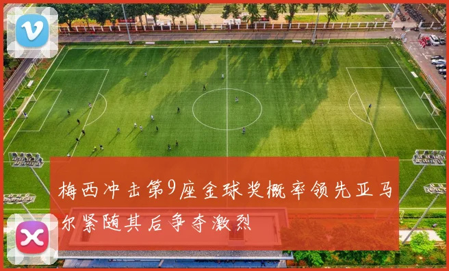 梅西冲击第9座金球奖概率领先亚马尔紧随其后争夺激烈